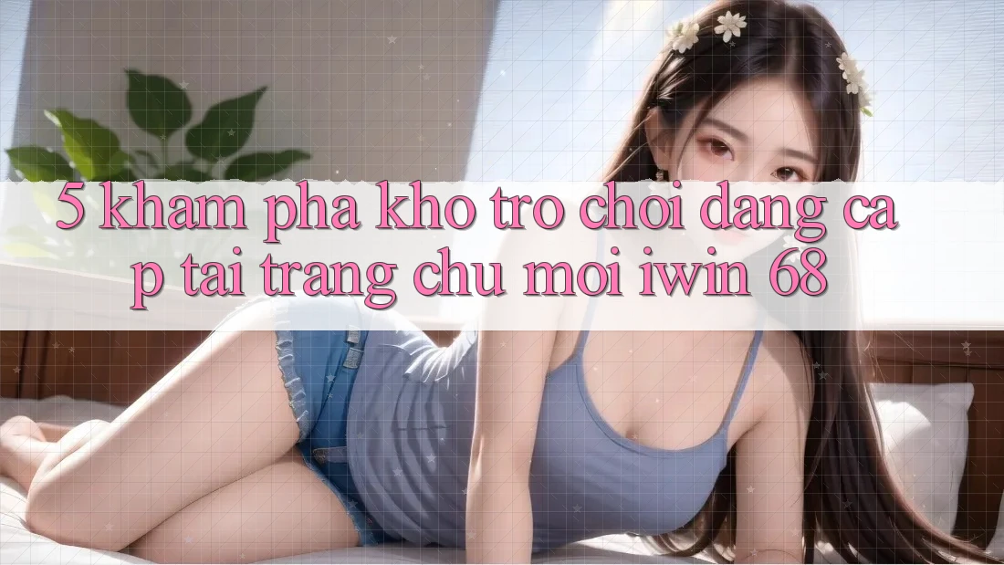 5. Khám Phá Kho Trò chơi Đẳng Cấp Tại Trang chủ Mới iwin 68 5. Khám Phá Kho Trò chơi Đẳng Cấp Tại Trang chủ Mới iwin 68