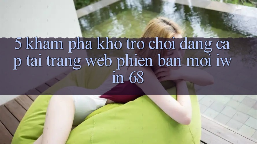 5. Khám Phá Kho Trò chơi Đẳng Cấp Tại Trang web Phiên bản mới iwin 68
