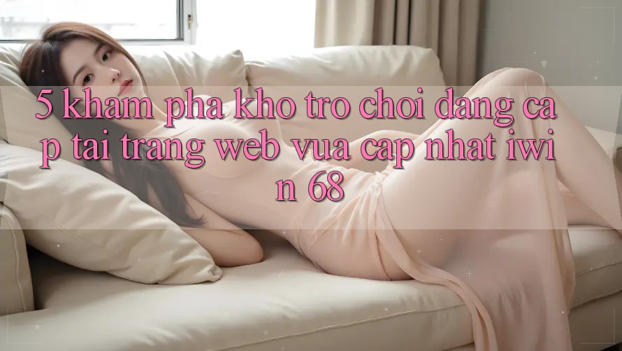 5. Khám Phá Kho Trò chơi Đẳng Cấp Tại Trang web Vừa cập nhật iwin 68