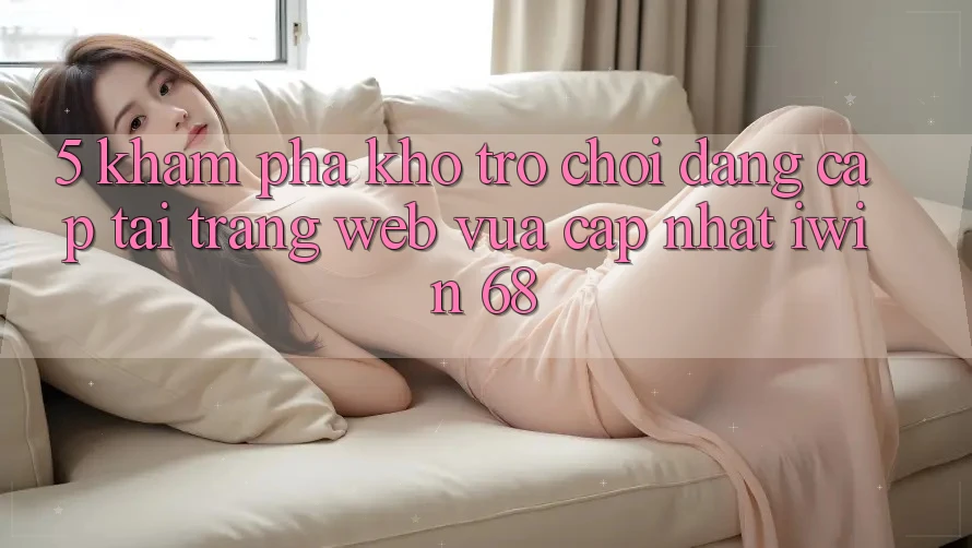 5. Khám Phá Kho Trò chơi Đẳng Cấp Tại Trang web Vừa cập nhật iwin 68