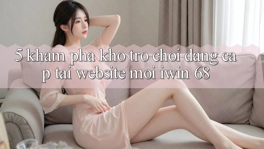 5. Khám phá Kho Trò chơi Đẳng Cấp Tại Website Mới iwin 68 5. Khám phá Kho Trò chơi Đẳng Cấp Tại Website Mới iwin 68