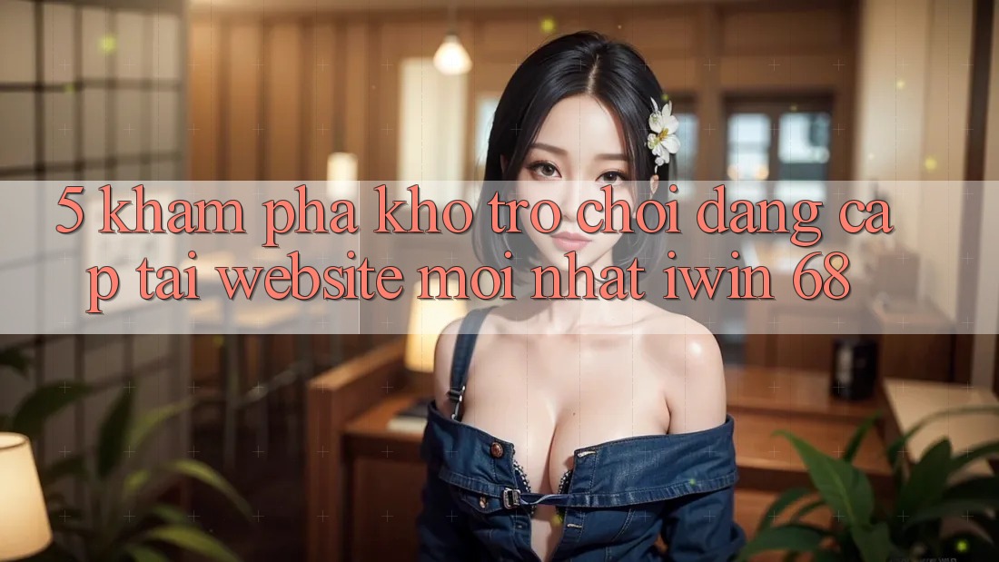 5. Khám Phá Kho Trò chơi Đẳng Cấp Tại Website Mới nhất iwin 68 5. Khám Phá Kho Trò chơi Đẳng Cấp Tại Website Mới nhất iwin 68