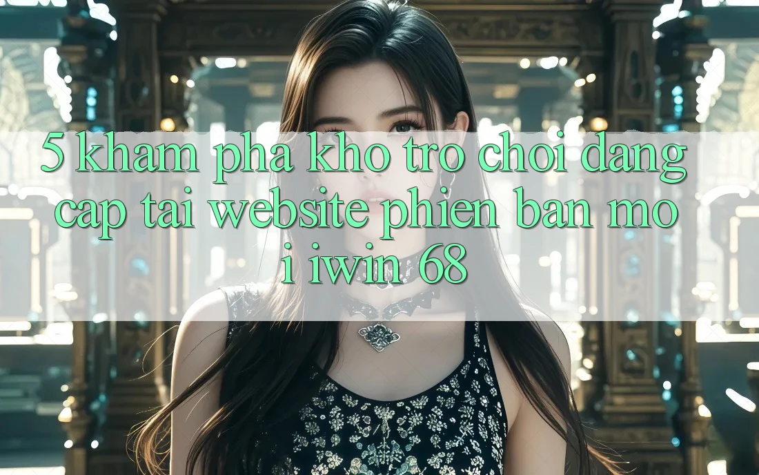 5. Khám Phá Kho Trò chơi Đẳng Cấp Tại Website Phiên bản mới iwin 68