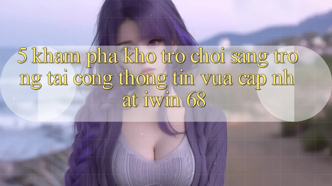 5. Khám Phá Kho Trò chơi Sang trọng Tại Cổng thông tin Vừa cập nhật iwin 68