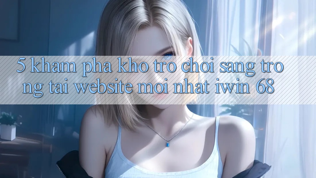 5. Khám Phá Kho Trò chơi Sang trọng Tại Website Mới nhất iwin 68