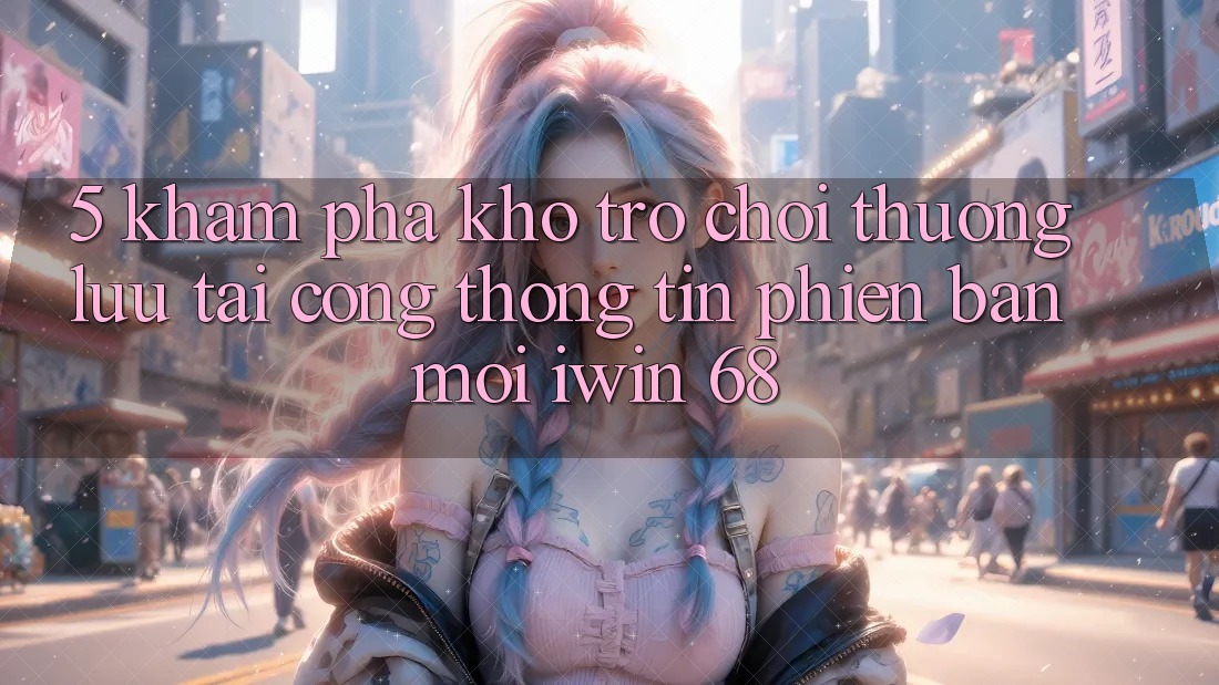 5. Khám Phá Kho Trò chơi Thượng lưu Tại Cổng thông tin Phiên bản mới iwin 68 5. Khám Phá Kho Trò chơi Thượng lưu Tại Cổng thông tin Phiên bản mới iwin 68