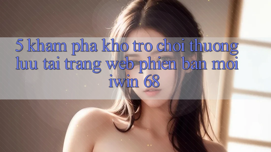 5. Khám Phá Kho Trò chơi Thượng lưu Tại Trang web Phiên bản mới iwin 68 5. Khám Phá Kho Trò chơi Thượng lưu Tại Trang web Phiên bản mới iwin 68