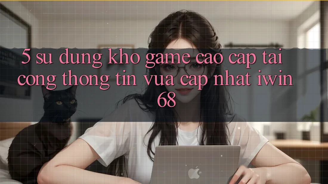 5. Sử dụng Kho Game Cao cấp Tại Cổng thông tin Vừa cập nhật iwin 68