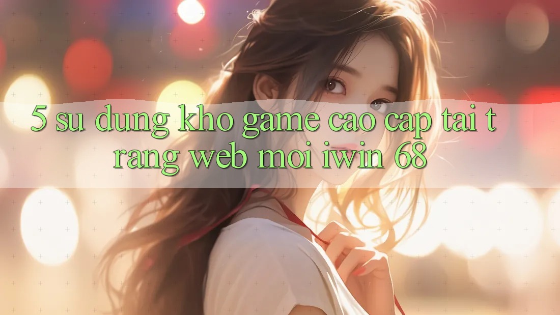 5. Sử dụng Kho Game Cao cấp Tại Trang web Mới iwin 68