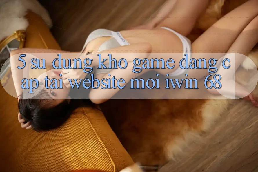 5. Sử dụng Kho Game Đẳng cấp Tại Website Mới iwin 68 5. Sử dụng Kho Game Đẳng cấp Tại Website Mới iwin 68