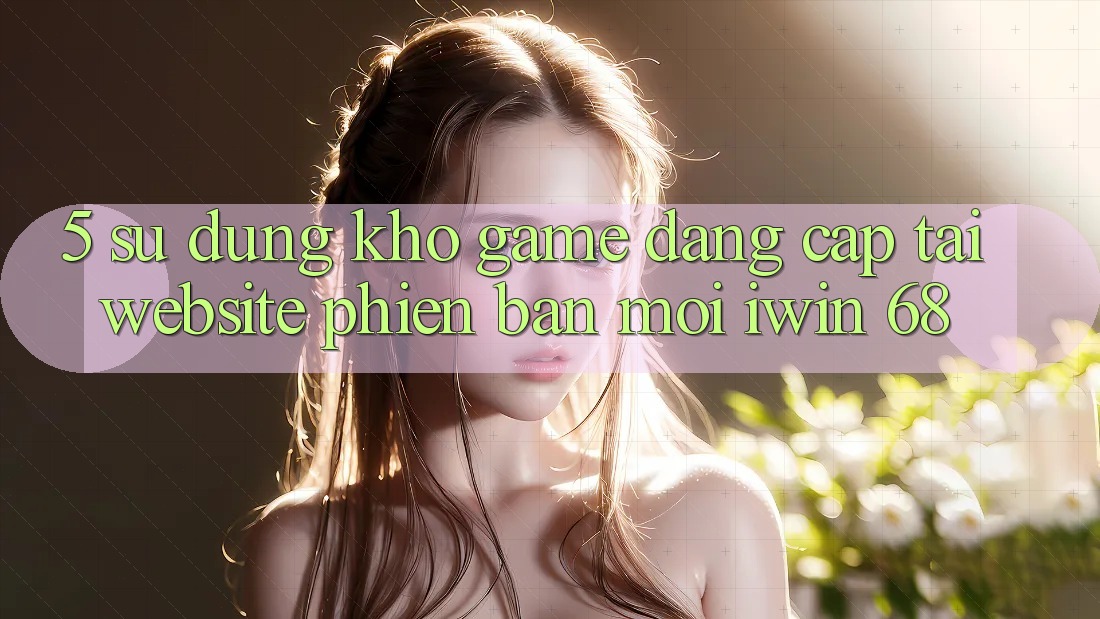 5. Sử dụng Kho Game Đẳng cấp Tại Website Phiên bản mới iwin 68 5. Sử dụng Kho Game Đẳng cấp Tại Website Phiên bản mới iwin 68
