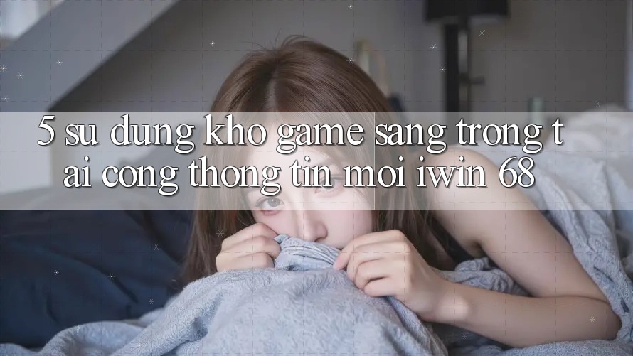 5. Sử dụng Kho Game Sang trọng Tại Cổng thông tin Mới iwin 68 5. Sử dụng Kho Game Sang trọng Tại Cổng thông tin Mới iwin 68