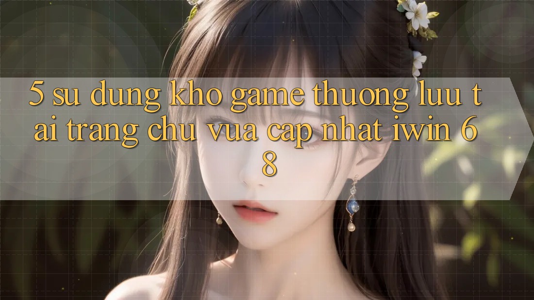 5. Sử dụng Kho Game Thượng lưu Tại Trang chủ Vừa cập nhật iwin 68 5. Sử dụng Kho Game Thượng lưu Tại Trang chủ Vừa cập nhật iwin 68