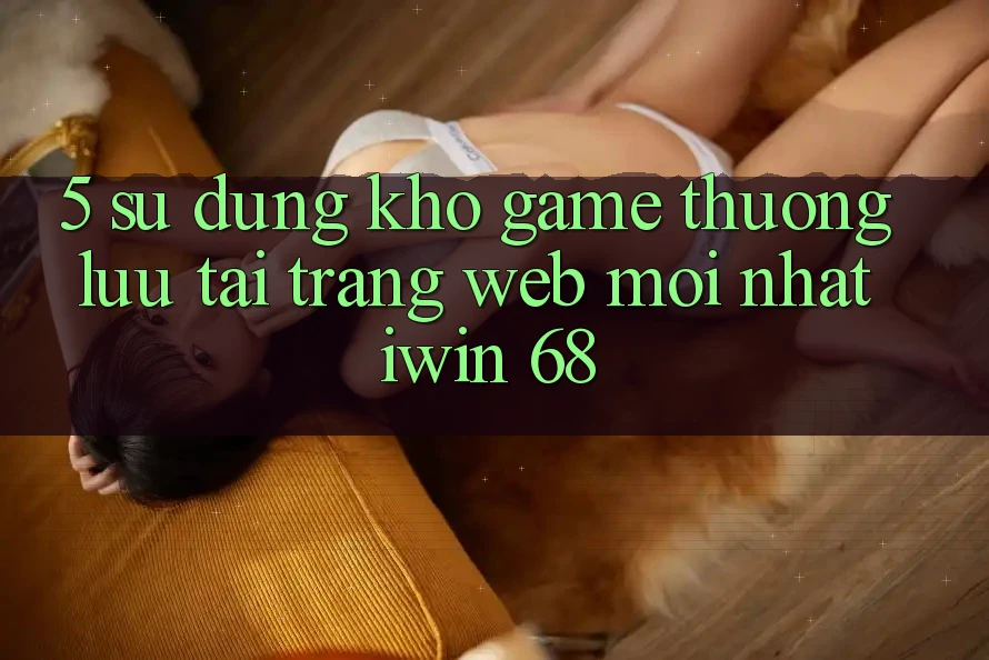 5. Sử dụng Kho Game Thượng lưu Tại Trang web Mới nhất iwin 68