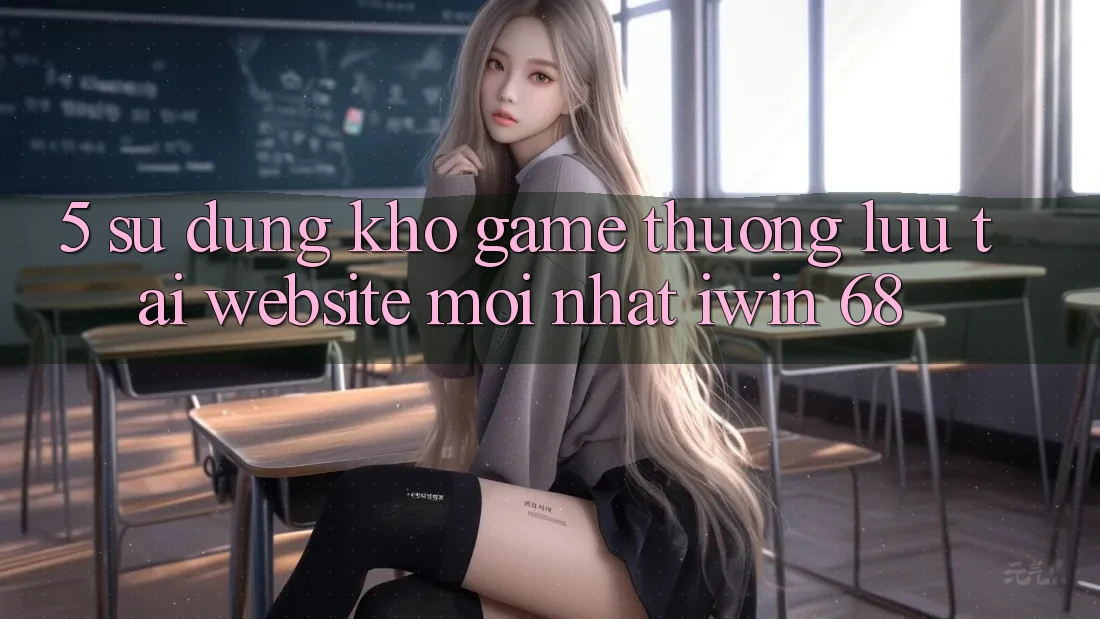 5. Sử dụng Kho Game Thượng lưu Tại Website Mới nhất iwin 68 5. Sử dụng Kho Game Thượng lưu Tại Website Mới nhất iwin 68