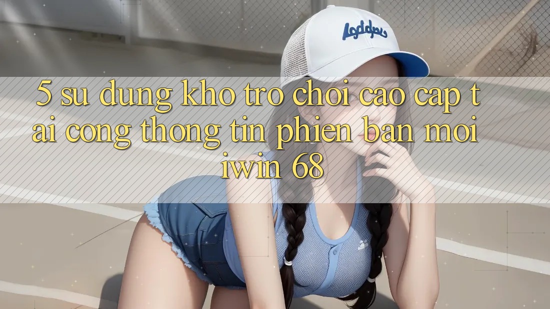 5. Sử dụng Kho Trò chơi Cao cấp Tại Cổng thông tin Phiên bản mới iwin 68