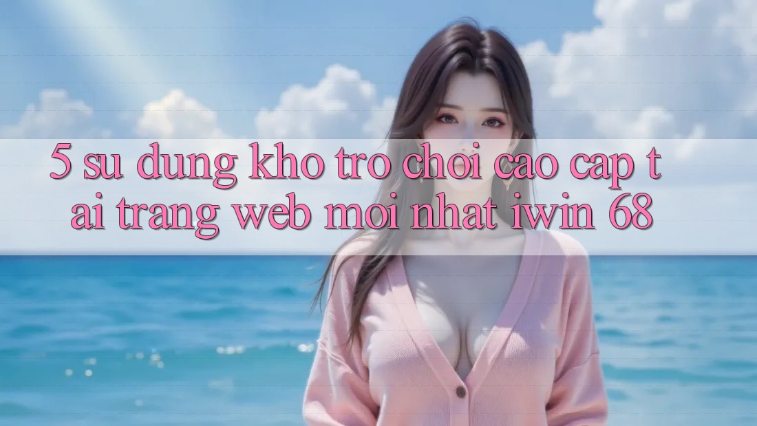5. Sử dụng Kho Trò chơi Cao cấp Tại Trang web Mới nhất iwin 68 5. Sử dụng Kho Trò chơi Cao cấp Tại Trang web Mới nhất iwin 68