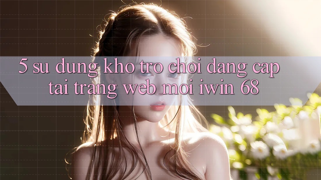 5. Sử dụng Kho Trò chơi Đẳng Cấp Tại Trang web Mới iwin 68 5. Sử dụng Kho Trò chơi Đẳng Cấp Tại Trang web Mới iwin 68