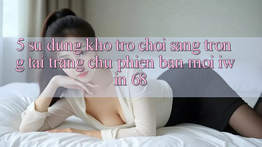 5. Sử dụng Kho Trò chơi Sang trọng Tại Trang chủ Phiên bản mới iwin 68 5. Sử dụng Kho Trò chơi Sang trọng Tại Trang chủ Phiên bản mới iwin 68