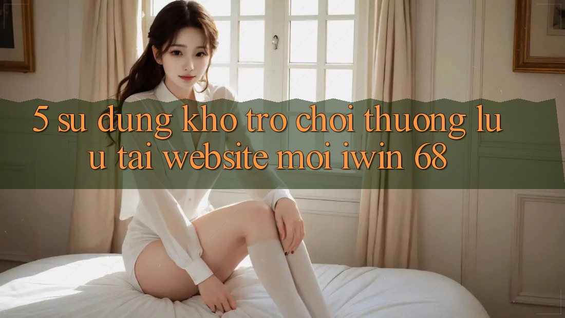 5. Sử dụng Kho Trò chơi Thượng lưu Tại Website Mới iwin 68