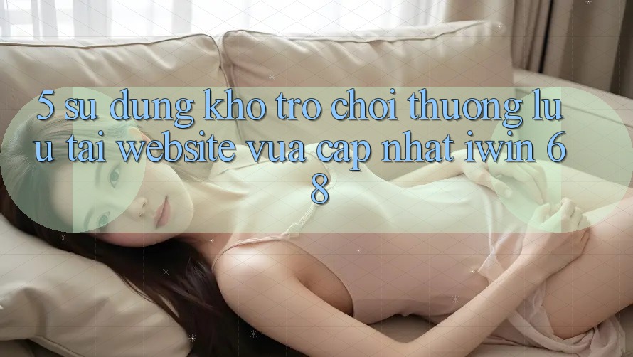 5. Sử dụng Kho Trò chơi Thượng lưu Tại Website Vừa cập nhật iwin 68