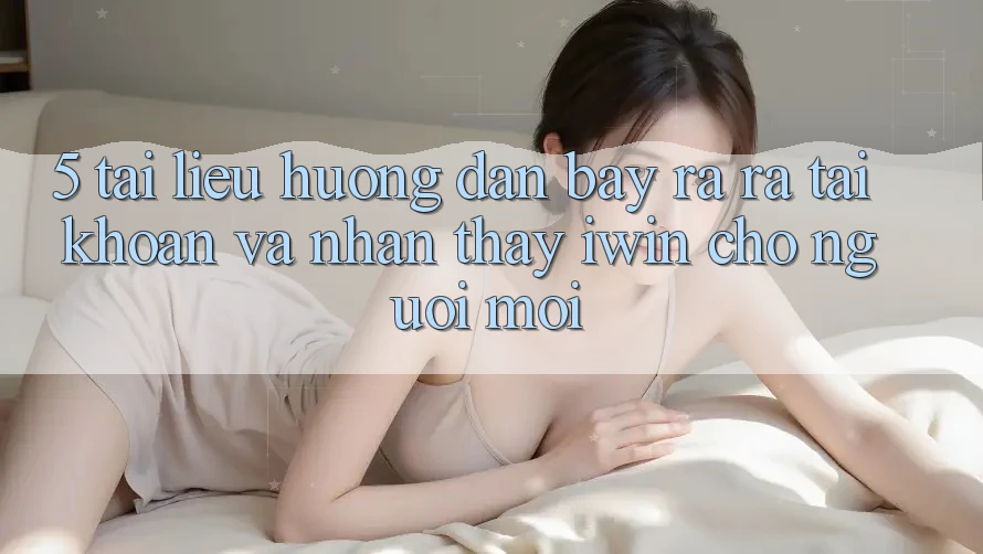 5. Tài liệu hướng dẫn Bày ra ra tài khoản Và Nhận thấy iwin Cho Người Mới