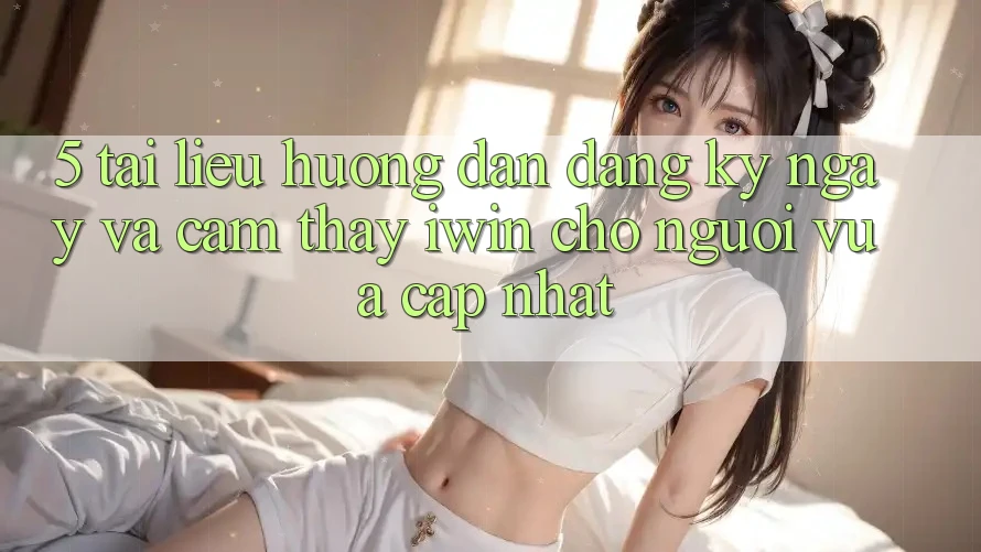 5. Tài liệu hướng dẫn Đăng ký ngay Và Cảm thấy iwin Cho Người Vừa cập nhật