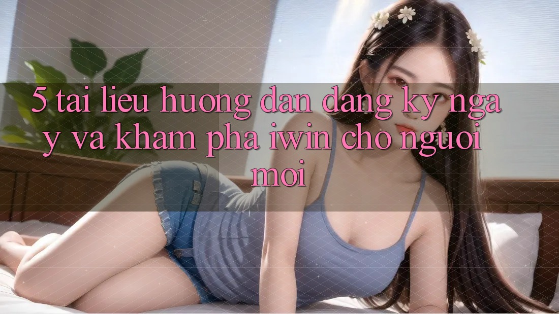 5. Tài liệu hướng dẫn Đăng ký ngay Và Khám phá iwin Cho Người Mới 5. Tài liệu hướng dẫn Đăng ký ngay Và Khám phá iwin Cho Người Mới