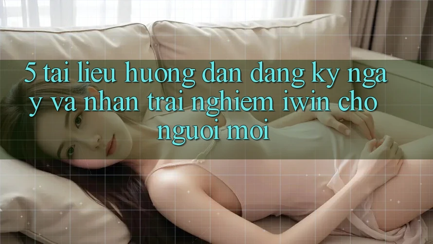 5. Tài liệu hướng dẫn Đăng ký ngay Và Nhận trải nghiệm iwin Cho Người Mới