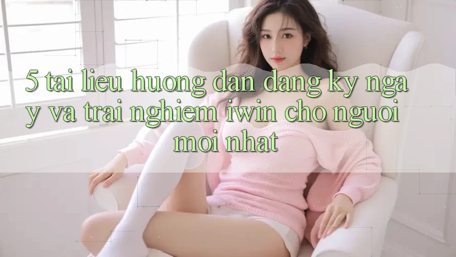 5. Tài liệu hướng dẫn Đăng ký ngay Và Trải Nghiệm iwin Cho Người Mới nhất 5. Tài liệu hướng dẫn Đăng ký ngay Và Trải Nghiệm iwin Cho Người Mới nhất