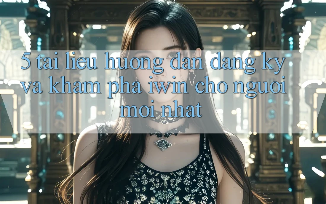 5. Tài liệu hướng dẫn Đăng Ký Và Khám phá iwin Cho Người Mới nhất 5. Tài liệu hướng dẫn Đăng Ký Và Khám phá iwin Cho Người Mới nhất
