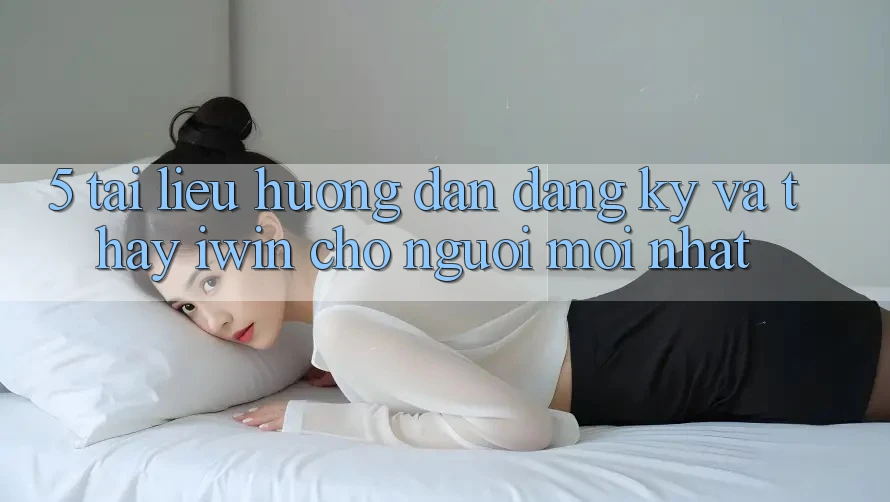 5. Tài liệu hướng dẫn Đăng Ký Và Thấy iwin Cho Người Mới nhất