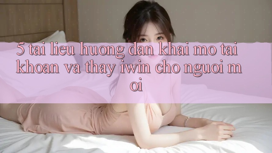 5. Tài liệu hướng dẫn Khai mở tài khoản Và Thấy iwin Cho Người Mới 5. Tài liệu hướng dẫn Khai mở tài khoản Và Thấy iwin Cho Người Mới