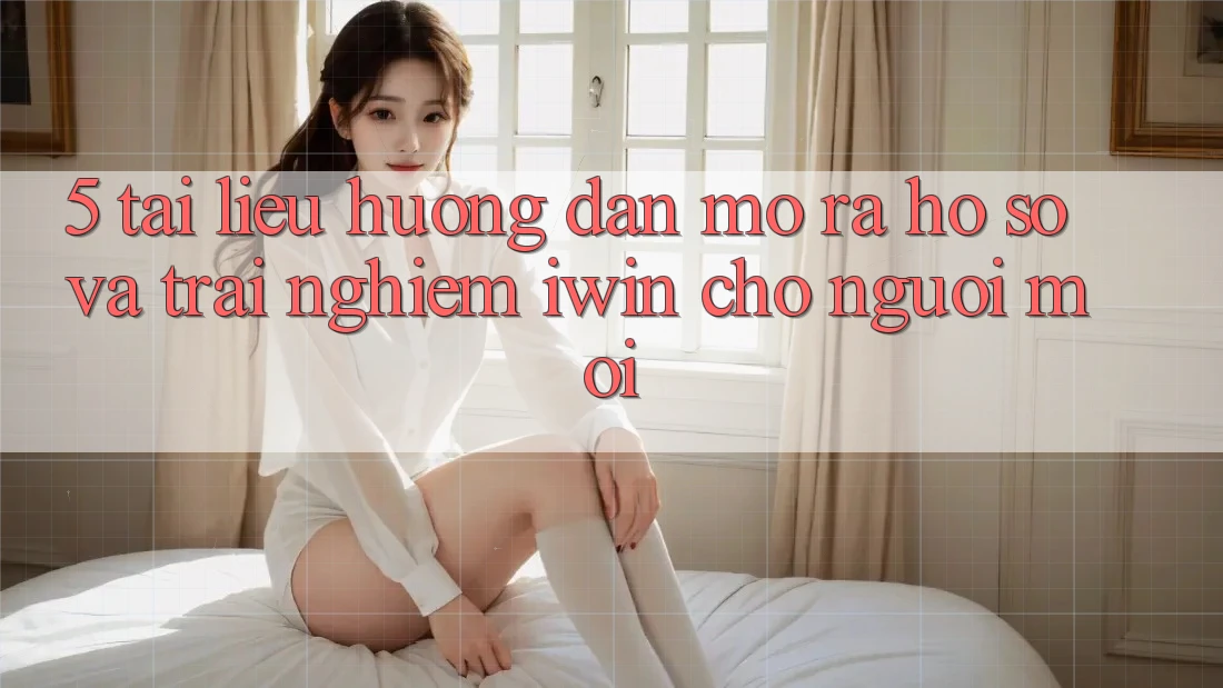5. Tài liệu hướng dẫn Mở ra hồ sơ Và Trải Nghiệm iwin Cho Người Mới 5. Tài liệu hướng dẫn Mở ra hồ sơ Và Trải Nghiệm iwin Cho Người Mới