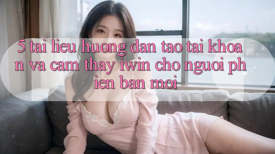 5. Tài liệu hướng dẫn Tạo tài khoản Và Cảm thấy iwin Cho Người Phiên bản mới 5. Tài liệu hướng dẫn Tạo tài khoản Và Cảm thấy iwin Cho Người Phiên bản mới