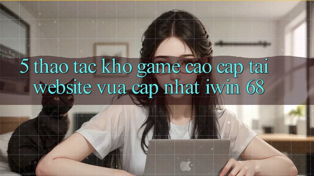 5. Thao tác Kho Game Cao cấp Tại Website Vừa cập nhật iwin 68