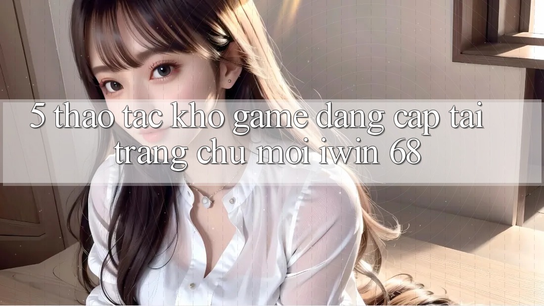 5. Thao tác Kho Game Đẳng cấp Tại Trang chủ Mới iwin 68 5. Thao tác Kho Game Đẳng cấp Tại Trang chủ Mới iwin 68