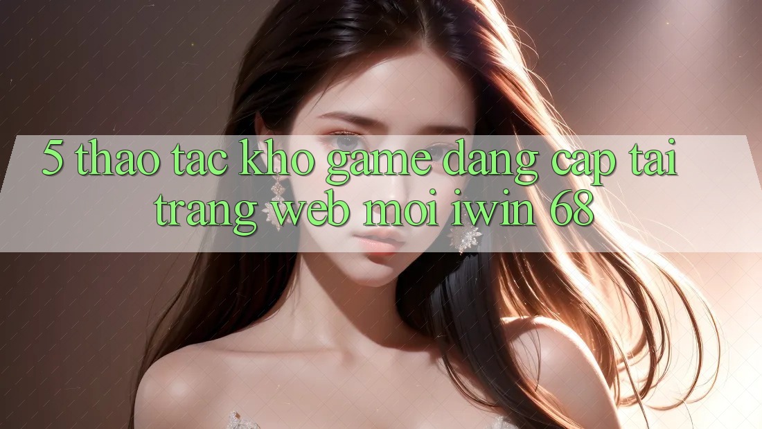 5. Thao tác Kho Game Đẳng Cấp Tại Trang web Mới iwin 68 5. Thao tác Kho Game Đẳng Cấp Tại Trang web Mới iwin 68