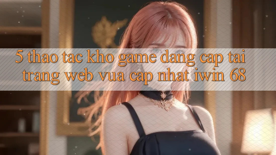 5. Thao tác Kho Game Đẳng cấp Tại Trang web Vừa cập nhật iwin 68 5. Thao tác Kho Game Đẳng cấp Tại Trang web Vừa cập nhật iwin 68