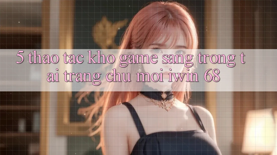 5. Thao tác Kho Game Sang trọng Tại Trang chủ Mới iwin 68
