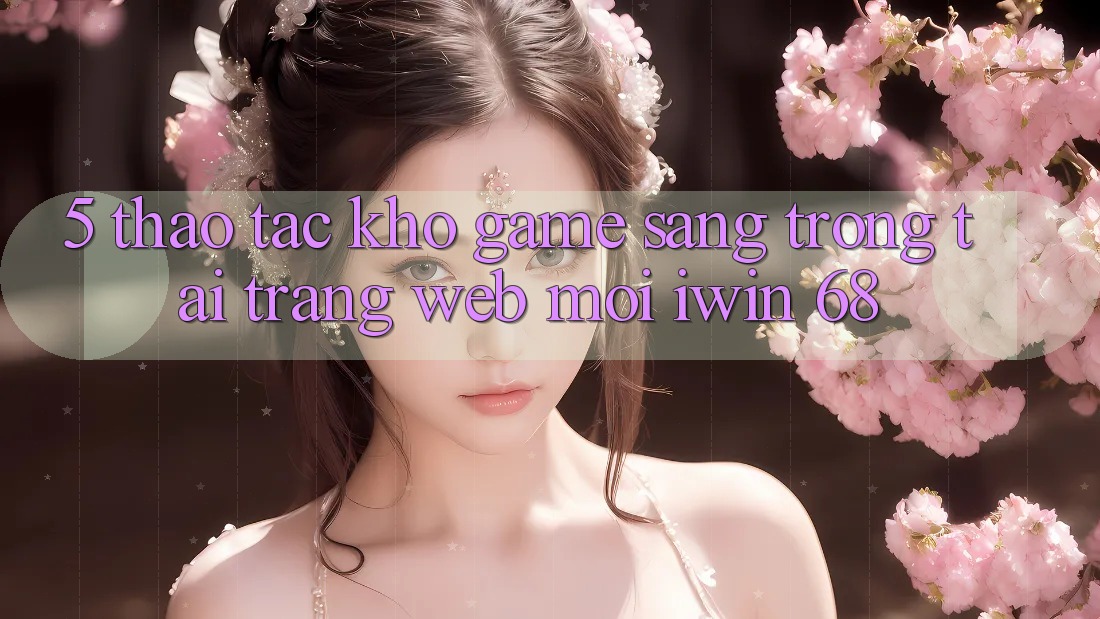 5. Thao tác Kho Game Sang trọng Tại Trang web Mới iwin 68 5. Thao tác Kho Game Sang trọng Tại Trang web Mới iwin 68