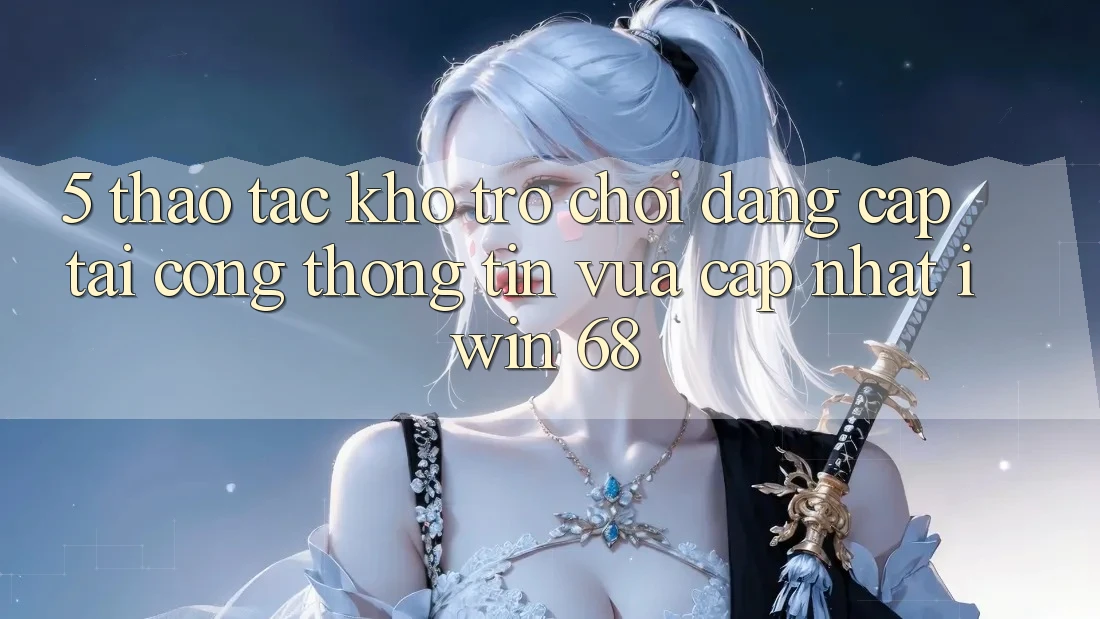 5. Thao tác Kho Trò chơi Đẳng Cấp Tại Cổng thông tin Vừa cập nhật iwin 68 5. Thao tác Kho Trò chơi Đẳng Cấp Tại Cổng thông tin Vừa cập nhật iwin 68