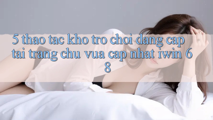 5. Thao tác Kho Trò chơi Đẳng Cấp Tại Trang chủ Vừa cập nhật iwin 68 5. Thao tác Kho Trò chơi Đẳng Cấp Tại Trang chủ Vừa cập nhật iwin 68