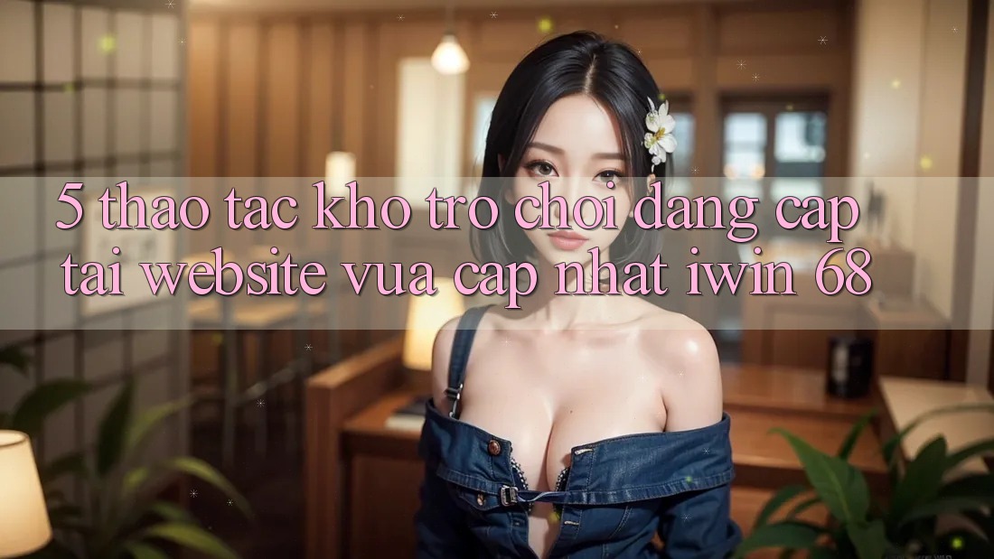 5. Thao tác Kho Trò chơi Đẳng Cấp Tại Website Vừa cập nhật iwin 68