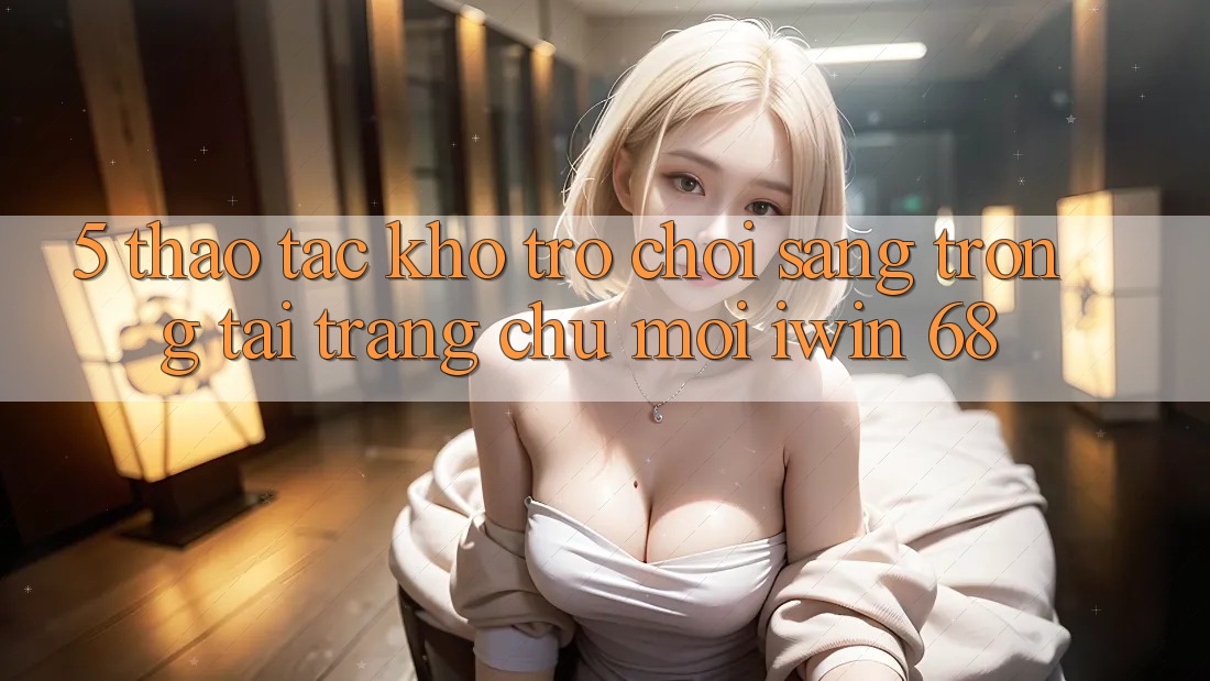 5. Thao tác Kho Trò chơi Sang trọng Tại Trang chủ Mới iwin 68 5. Thao tác Kho Trò chơi Sang trọng Tại Trang chủ Mới iwin 68