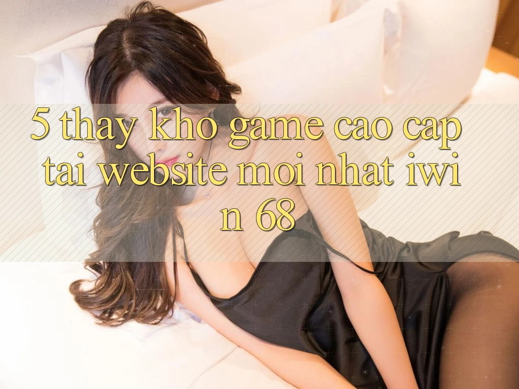 5. Thấy Kho Game Cao cấp Tại Website Mới nhất iwin 68