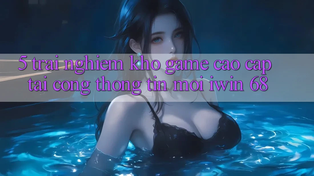 5. Trải nghiệm Kho Game Cao cấp Tại Cổng thông tin Mới iwin 68