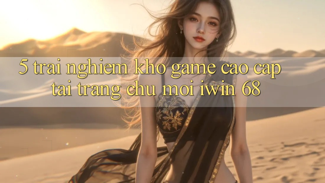 5. Trải nghiệm Kho Game Cao cấp Tại Trang chủ Mới iwin 68 5. Trải nghiệm Kho Game Cao cấp Tại Trang chủ Mới iwin 68