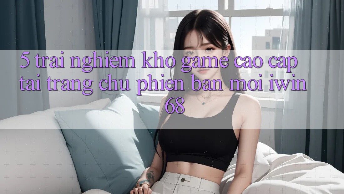 5. Trải nghiệm Kho Game Cao cấp Tại Trang chủ Phiên bản mới iwin 68 5. Trải nghiệm Kho Game Cao cấp Tại Trang chủ Phiên bản mới iwin 68