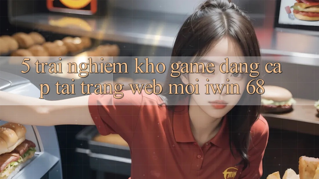 5. Trải nghiệm Kho Game Đẳng Cấp Tại Trang web Mới iwin 68 5. Trải nghiệm Kho Game Đẳng Cấp Tại Trang web Mới iwin 68